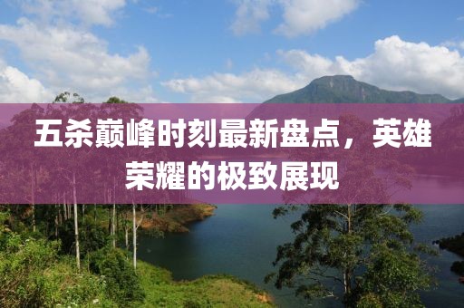 五杀巅峰时刻最新盘点，英雄荣耀的极致展现