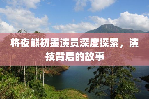 将夜熊初墨演员深度探索，演技背后的故事