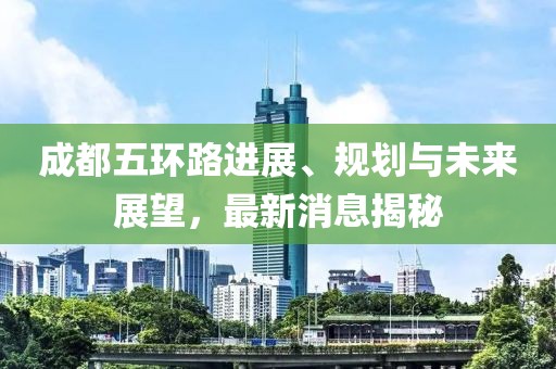 成都五环路进展、规划与未来展望，最新消息揭秘