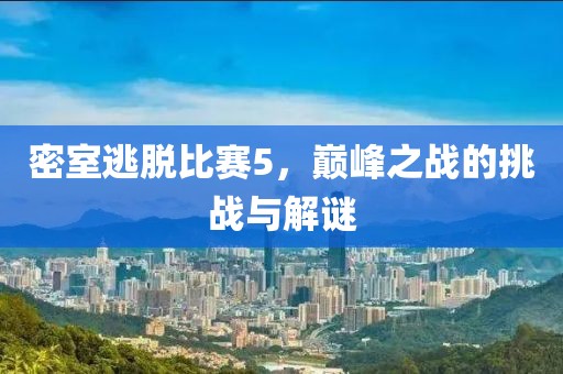 密室逃脱比赛5，巅峰之战的挑战与解谜