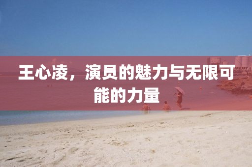 王心凌，演员的魅力与无限可能的力量