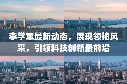 李学军最新动态，展现领袖风采，引领科技创新最前沿