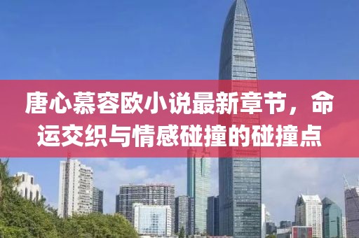 唐心慕容欧小说最新章节，命运交织与情感碰撞的碰撞点