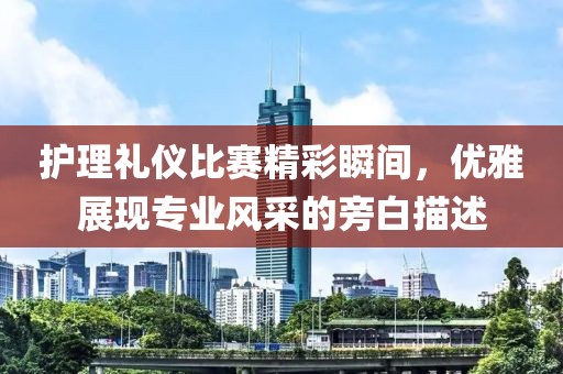 护理礼仪比赛精彩瞬间，优雅展现专业风采的旁白描述