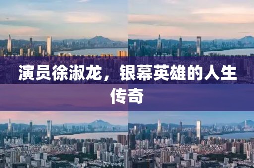演员徐淑龙，银幕英雄的人生传奇