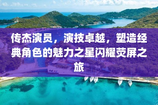 传杰演员，演技卓越，塑造经典角色的魅力之星闪耀荧屏之旅