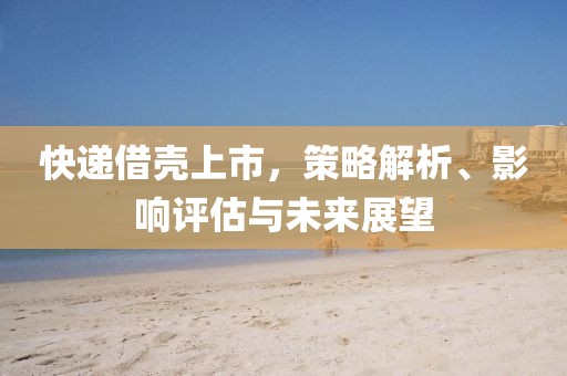 快递借壳上市，策略解析、影响评估与未来展望