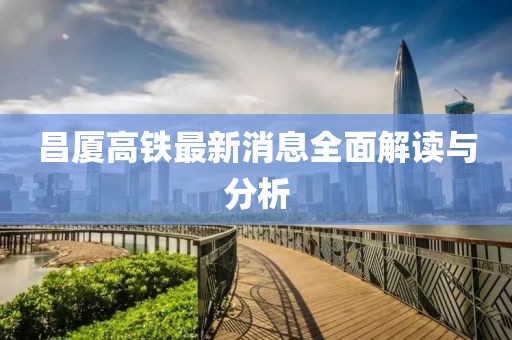 昌厦高铁最新消息全面解读与分析