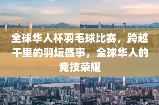 全球华人杯羽毛球比赛，跨越千里的羽坛盛事，全球华人的竞技荣耀
