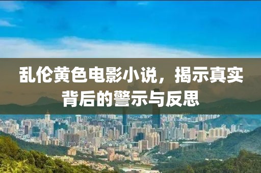 乱伦黄色电影小说，揭示真实背后的警示与反思