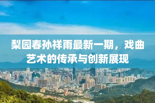 梨园春孙祥雨最新一期，戏曲艺术的传承与创新展现