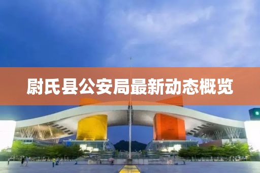 尉氏县公安局最新动态概览
