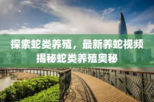 探索蛇类养殖，最新养蛇视频揭秘蛇类养殖奥秘