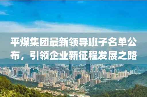 平煤集团最新领导班子名单公布，引领企业新征程发展之路