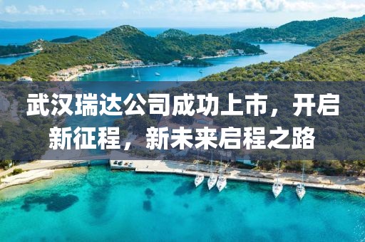 武汉瑞达公司成功上市，开启新征程，新未来启程之路