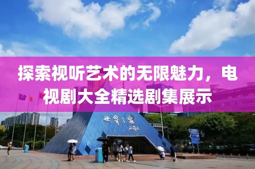 探索视听艺术的无限魅力，电视剧大全精选剧集展示
