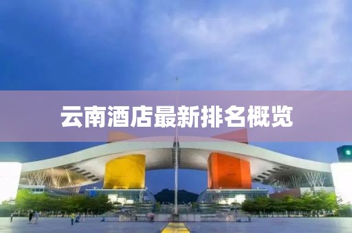 云南酒店最新排名概览