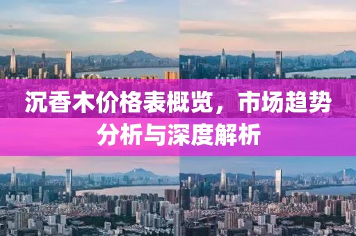 沉香木价格表概览，市场趋势分析与深度解析