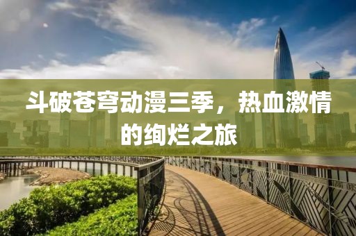 斗破苍穹动漫三季，热血激情的绚烂之旅