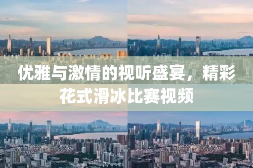 优雅与激情的视听盛宴，精彩花式滑冰比赛视频