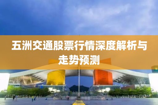 五洲交通股票行情深度解析与走势预测