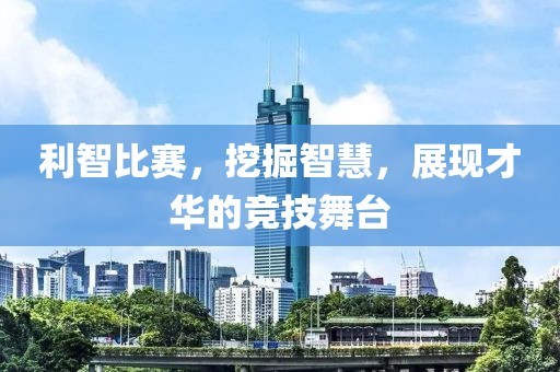 利智比赛，挖掘智慧，展现才华的竞技舞台