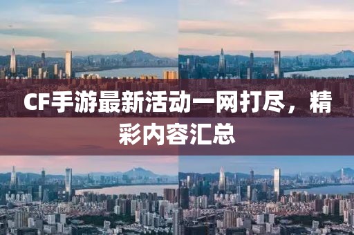CF手游最新活动一网打尽，精彩内容汇总