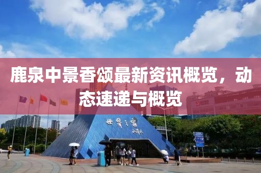 鹿泉中景香颂最新资讯概览，动态速递与概览