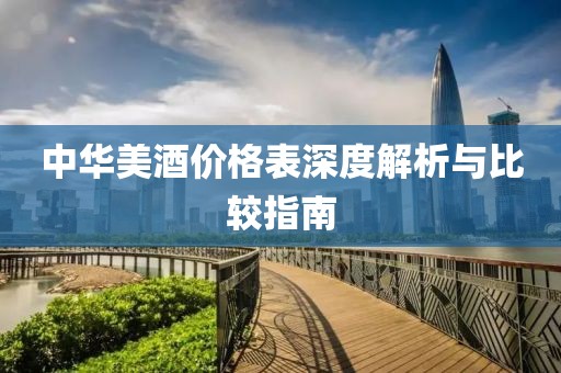 中华美酒价格表深度解析与比较指南