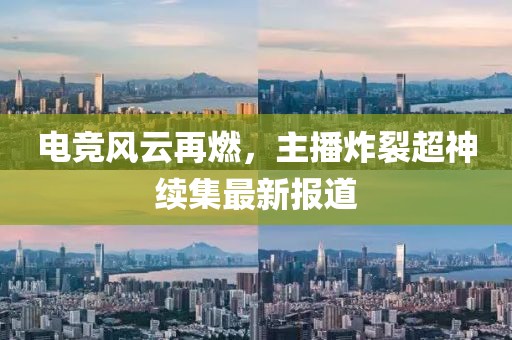 电竞风云再燃，主播炸裂超神续集最新报道