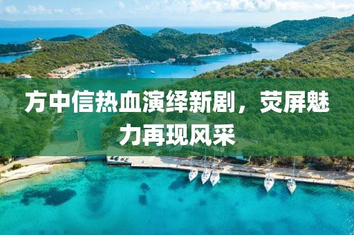 方中信热血演绎新剧，荧屏魅力再现风采