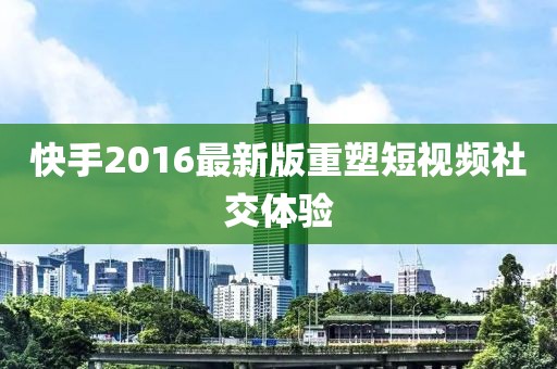 快手2016最新版重塑短视频社交体验