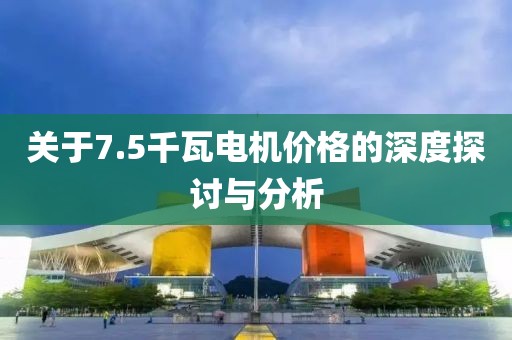 关于7.5千瓦电机价格的深度探讨与分析