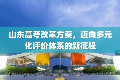 山东高考改革方案，迈向多元化评价体系的新征程