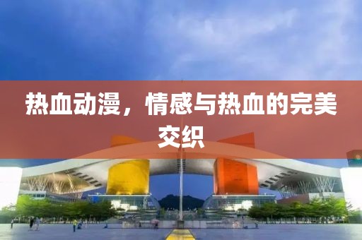 热血动漫，情感与热血的完美交织