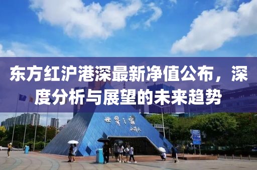 东方红沪港深最新净值公布，深度分析与展望的未来趋势