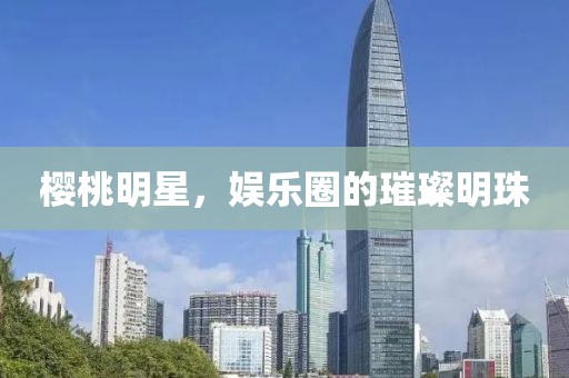 樱桃明星，娱乐圈的璀璨明珠
