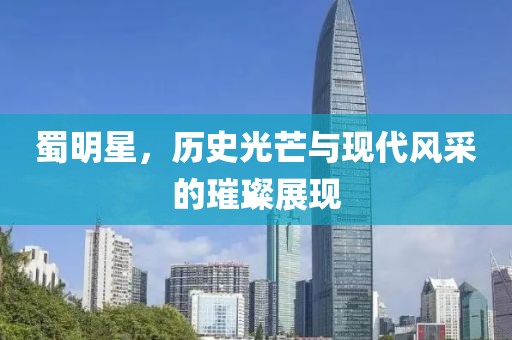 蜀明星，历史光芒与现代风采的璀璨展现