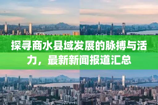 探寻商水县域发展的脉搏与活力，最新新闻报道汇总