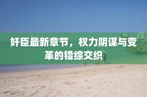 奸臣最新章节，权力阴谋与变革的错综交织