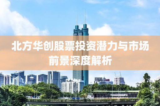 北方华创股票投资潜力与市场前景深度解析