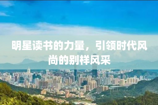明星读书的力量，引领时代风尚的别样风采