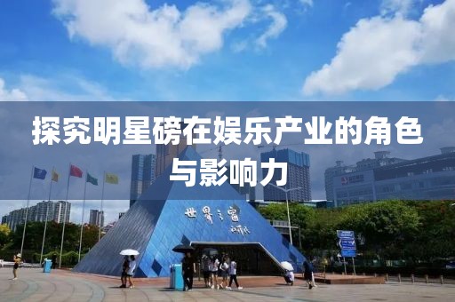 探究明星磅在娱乐产业的角色与影响力