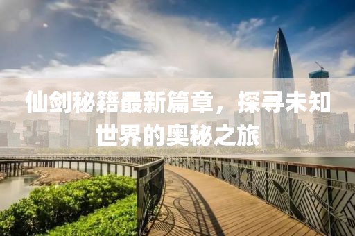 仙剑秘籍最新篇章，探寻未知世界的奥秘之旅