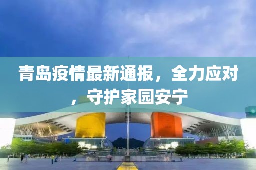 青岛疫情最新通报，全力应对，守护家园安宁