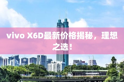 vivo X6D最新价格揭秘，理想之选！