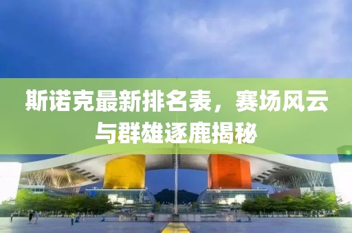 斯诺克最新排名表，赛场风云与群雄逐鹿揭秘