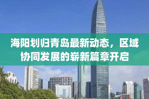 海阳划归青岛最新动态，区域协同发展的崭新篇章开启
