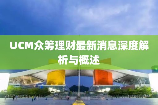 UCM众筹理财最新消息深度解析与概述