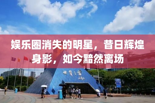 娱乐圈消失的明星，昔日辉煌身影，如今黯然离场